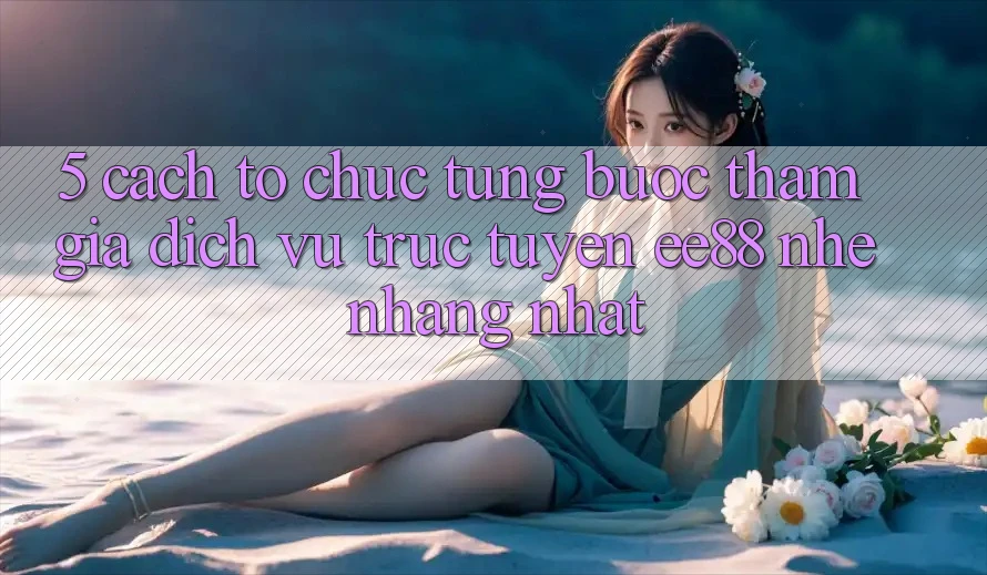 5. Cách tổ chức Từng Bước Tham Gia Dịch vụ trực tuyến ee88 Nhẹ nhàng Nhất