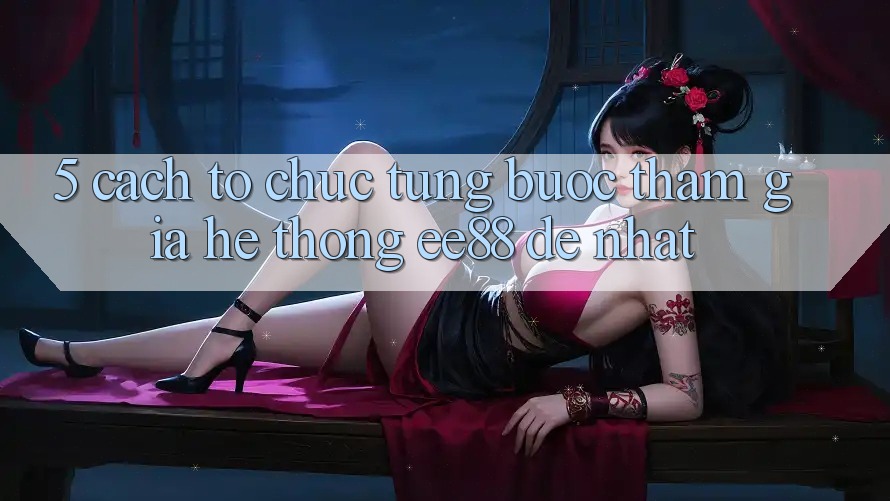 5. Cách tổ chức Từng Bước Tham Gia Hệ thống ee88 Dễ Nhất