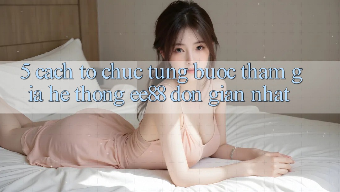 5. Cách tổ chức Từng Bước Tham Gia Hệ thống ee88 Đơn giản Nhất