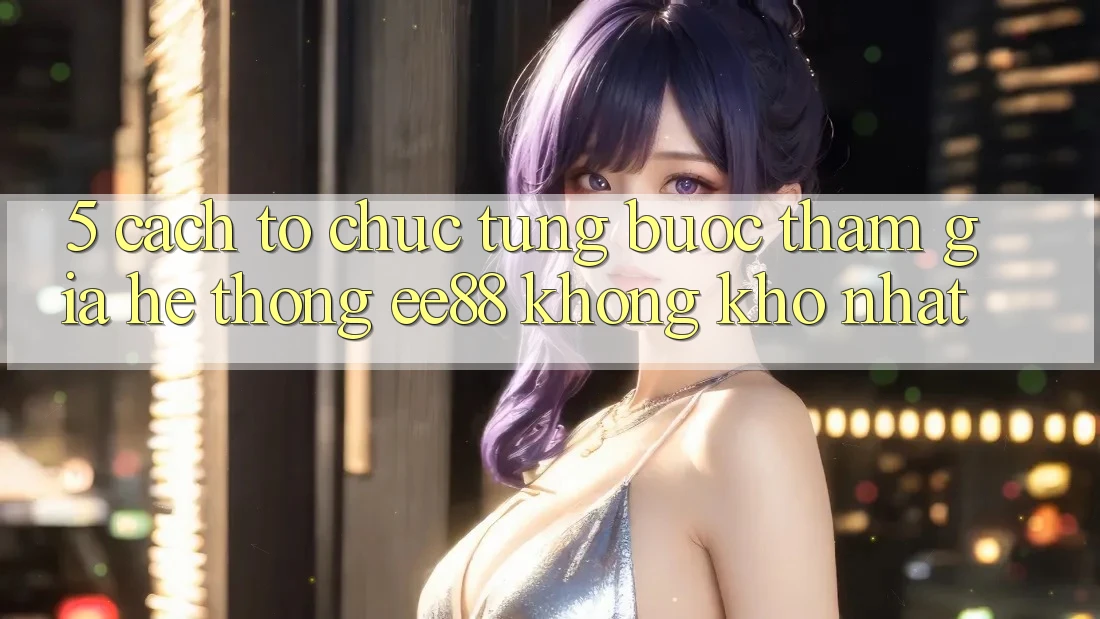 5. Cách tổ chức Từng Bước Tham Gia Hệ thống ee88 Không khó Nhất