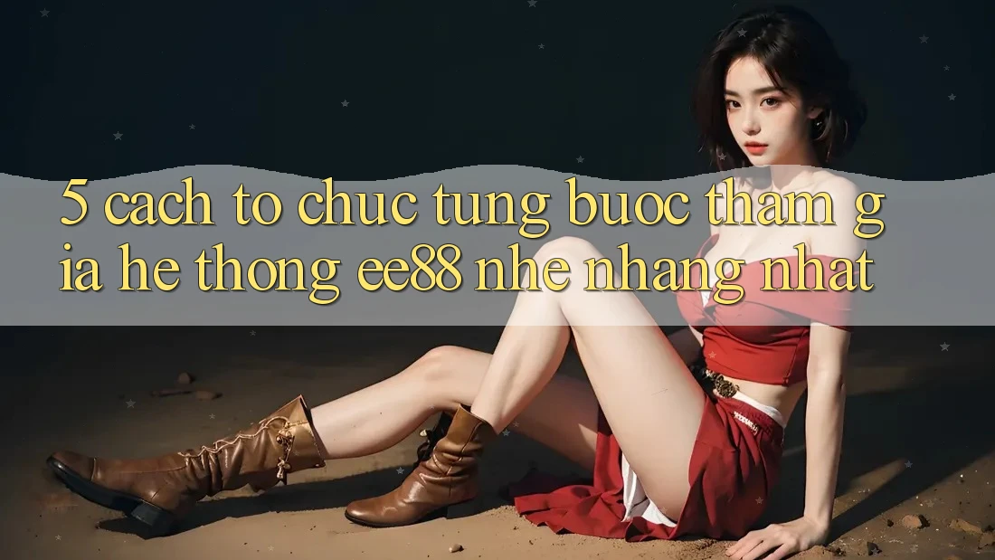5. Cách tổ chức Từng Bước Tham Gia Hệ thống ee88 Nhẹ nhàng Nhất