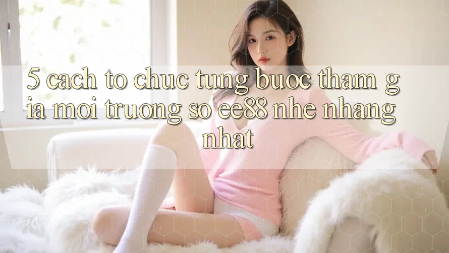 5. Cách tổ chức Từng Bước Tham Gia Môi trường số ee88 Nhẹ nhàng Nhất