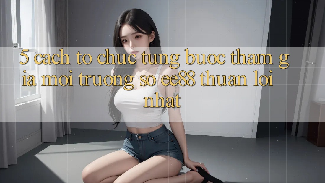 5. Cách tổ chức Từng Bước Tham Gia Môi trường số ee88 Thuận lợi Nhất