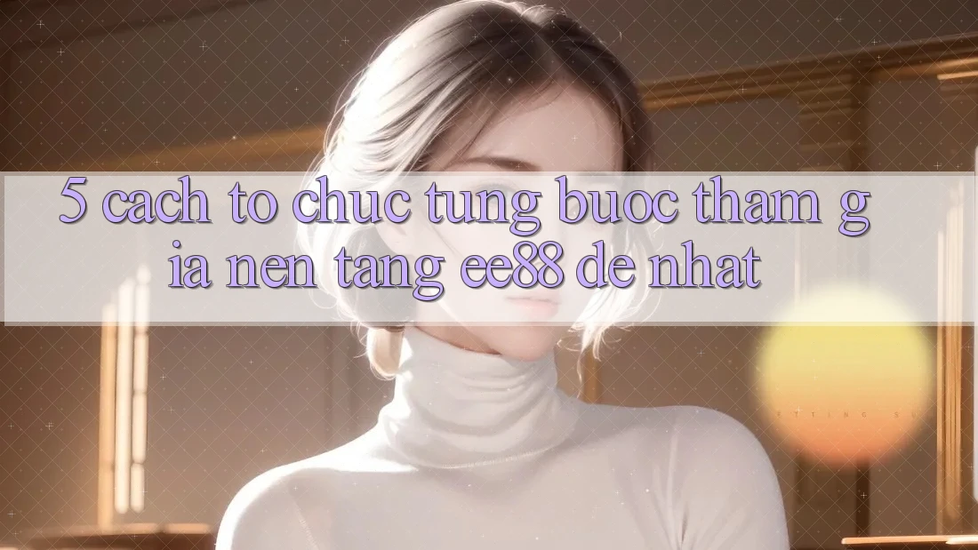 5. Cách tổ chức Từng Bước Tham Gia Nền Tảng ee88 Dễ Nhất