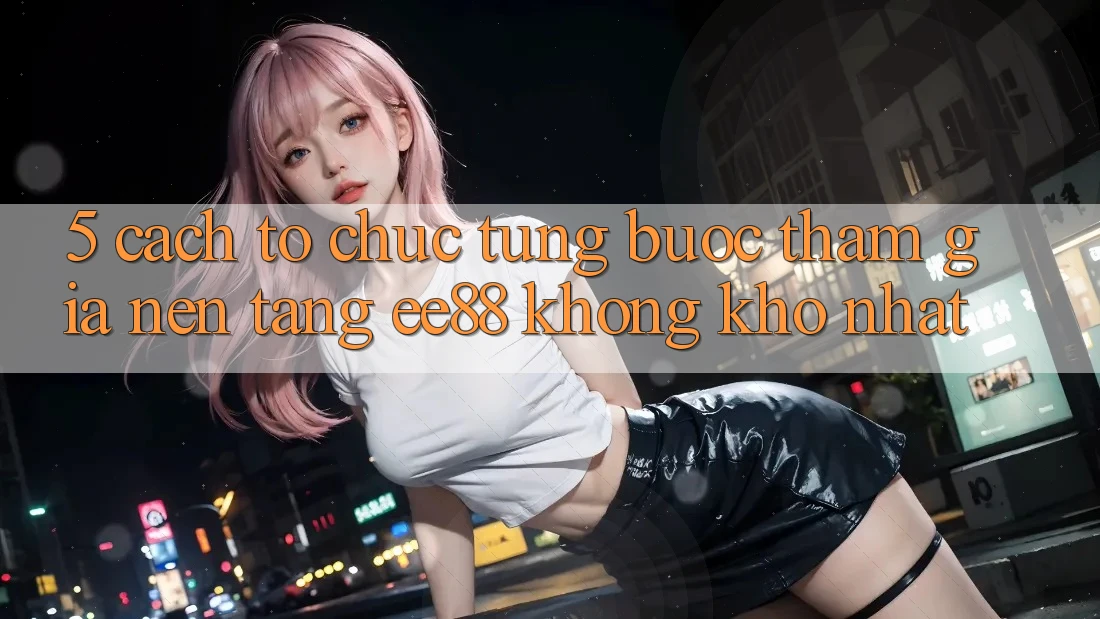 5. Cách tổ chức Từng Bước Tham Gia Nền Tảng ee88 Không khó Nhất