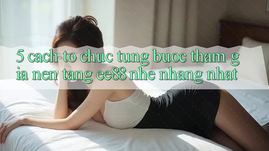 5. Cách tổ chức Từng Bước Tham Gia Nền Tảng ee88 Nhẹ nhàng Nhất