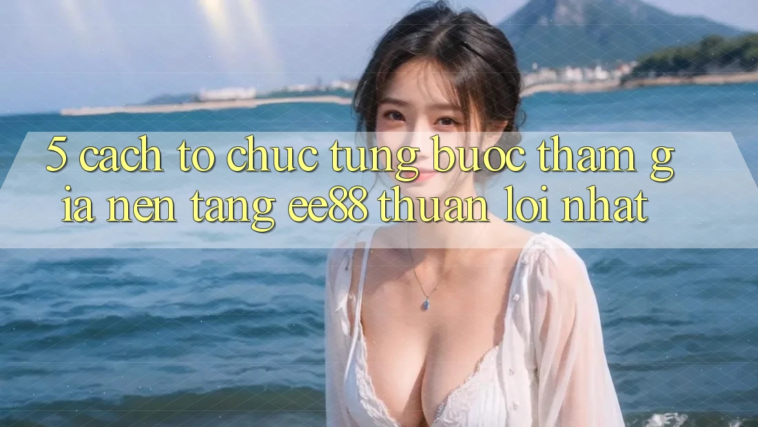 5. Cách tổ chức Từng Bước Tham Gia Nền Tảng ee88 Thuận lợi Nhất