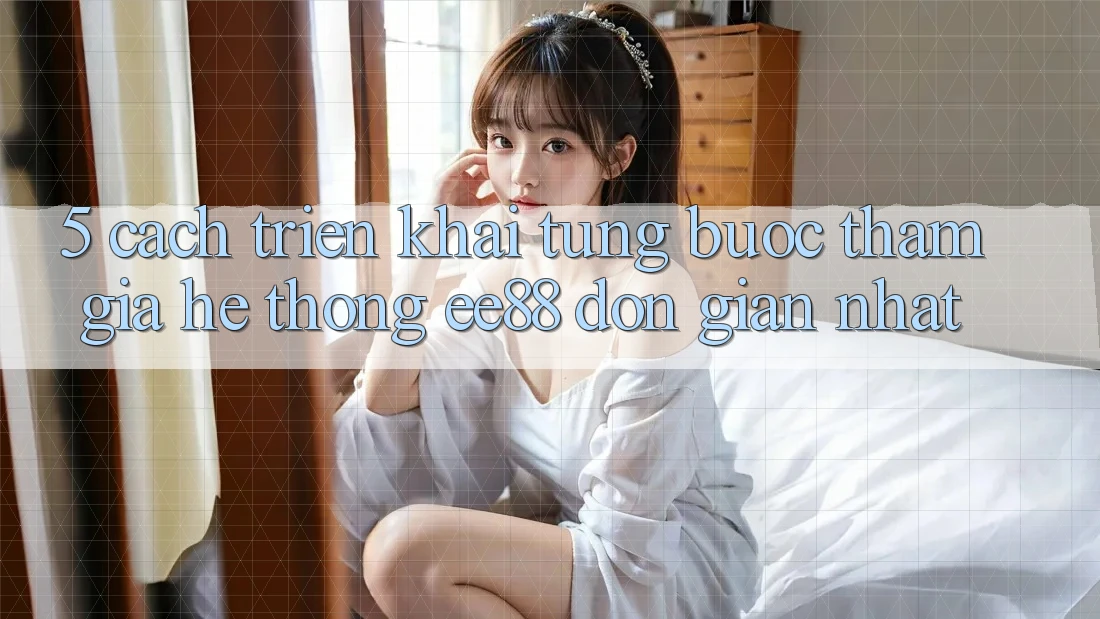 5. Cách triển khai Từng Bước Tham Gia Hệ thống ee88 Đơn Giản Nhất