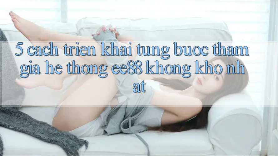 5. Cách triển khai Từng Bước Tham Gia Hệ thống ee88 Không khó Nhất 5. Cách triển khai Từng Bước Tham Gia Hệ thống ee88 Không khó Nhất