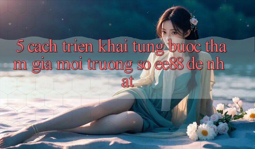 5. Cách triển khai Từng Bước Tham Gia Môi trường số ee88 Dễ Nhất