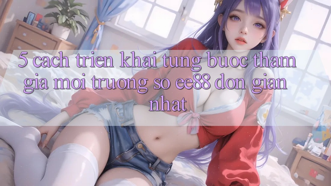 5. Cách triển khai Từng Bước Tham Gia Môi trường số ee88 Đơn Giản Nhất