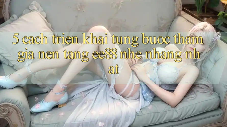 5. Cách triển khai Từng Bước Tham Gia Nền Tảng ee88 Nhẹ nhàng Nhất