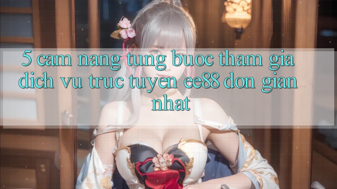 5. Cẩm nang Từng Bước Tham Gia Dịch vụ trực tuyến ee88 Đơn Giản Nhất