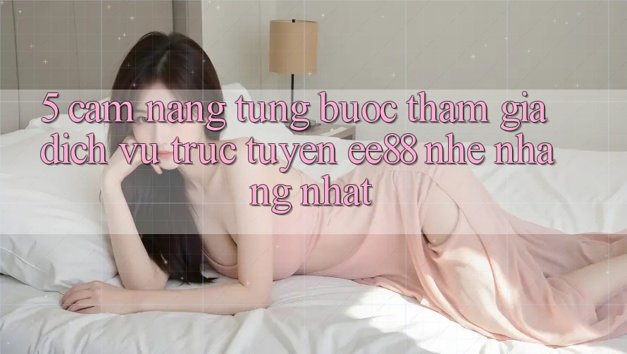 5. Cẩm nang Từng Bước Tham Gia Dịch vụ trực tuyến ee88 Nhẹ nhàng Nhất