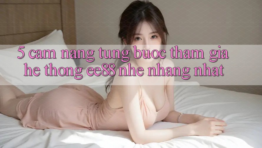 5. Cẩm nang Từng Bước Tham Gia Hệ thống ee88 Nhẹ nhàng Nhất