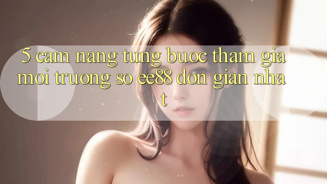 5. Cẩm nang Từng Bước Tham Gia Môi trường số ee88 Đơn Giản Nhất