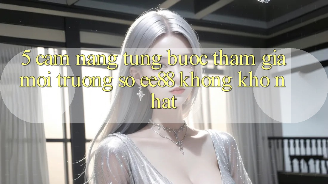 5. Cẩm nang Từng Bước Tham Gia Môi trường số ee88 Không khó Nhất