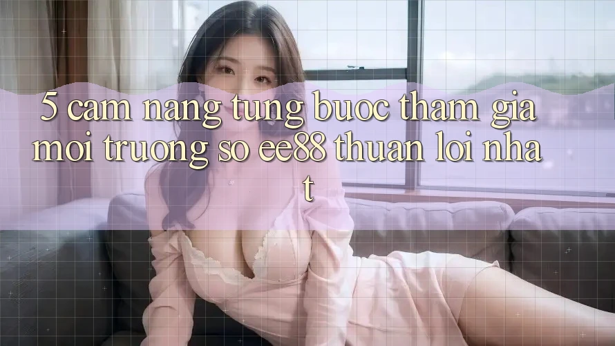 5. Cẩm nang Từng Bước Tham Gia Môi trường số ee88 Thuận lợi Nhất