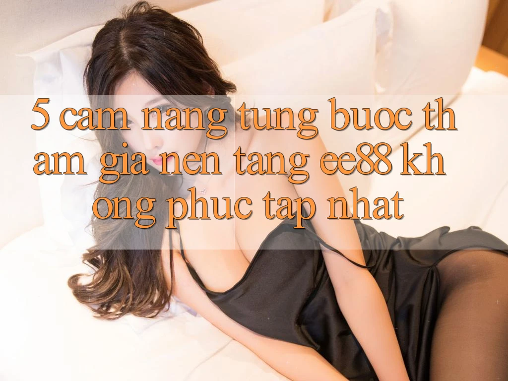 5. Cẩm nang Từng Bước Tham Gia Nền Tảng ee88 Không phức tạp Nhất