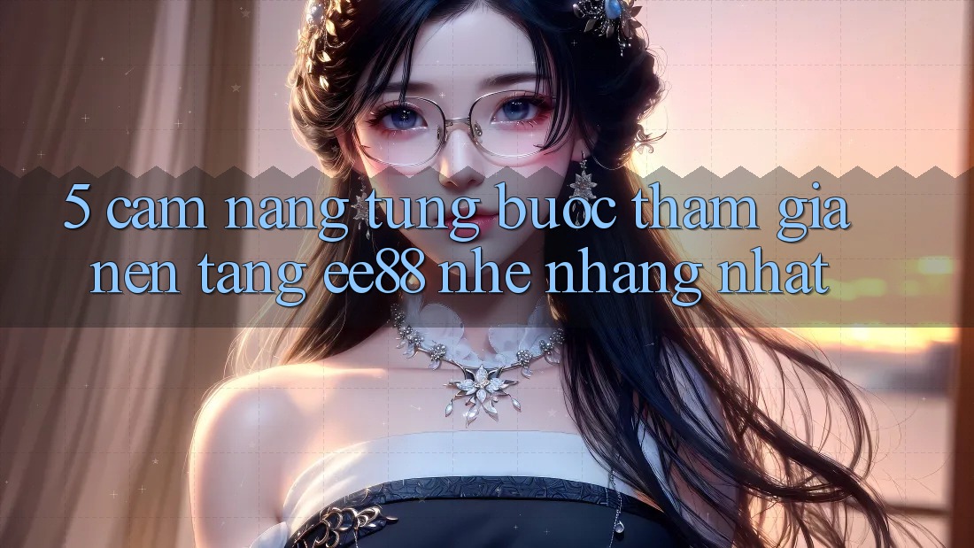 5. Cẩm nang Từng Bước Tham Gia Nền Tảng ee88 Nhẹ nhàng Nhất