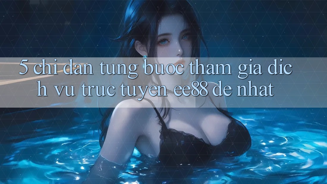 5. Chỉ dẫn Từng Bước Tham Gia Dịch vụ trực tuyến ee88 Dễ Nhất