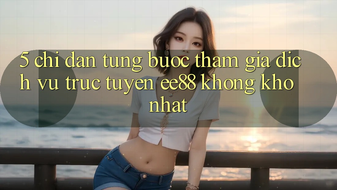 5. Chỉ dẫn Từng Bước Tham Gia Dịch vụ trực tuyến ee88 Không khó Nhất