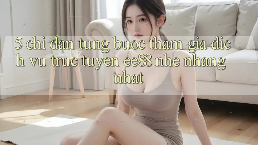 5. Chỉ dẫn Từng Bước Tham Gia Dịch vụ trực tuyến ee88 Nhẹ nhàng Nhất