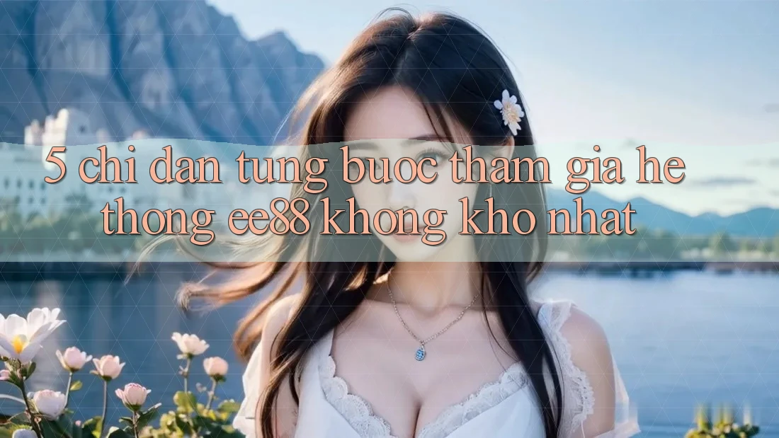 5. Chỉ dẫn Từng Bước Tham Gia Hệ thống ee88 Không khó Nhất