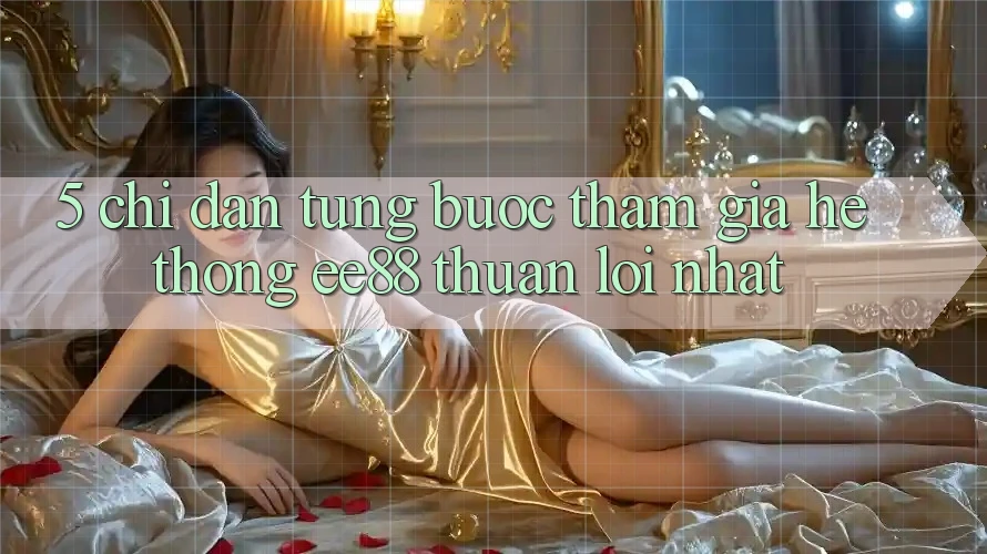 5. Chỉ dẫn Từng Bước Tham Gia Hệ thống ee88 Thuận lợi Nhất
