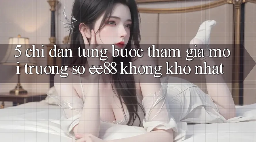 5. Chỉ dẫn Từng Bước Tham Gia Môi trường số ee88 Không khó Nhất