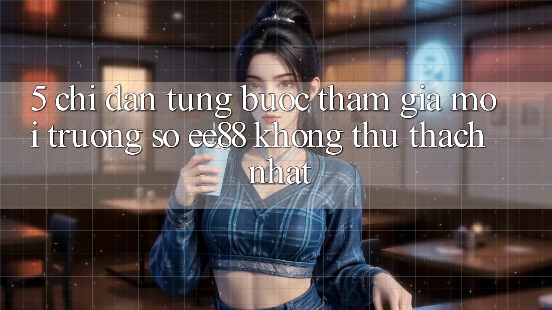 5. Chỉ dẫn Từng Bước Tham Gia Môi trường số ee88 Không thử thách Nhất