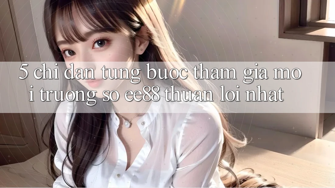 5. Chỉ dẫn Từng Bước Tham Gia Môi trường số ee88 Thuận lợi Nhất