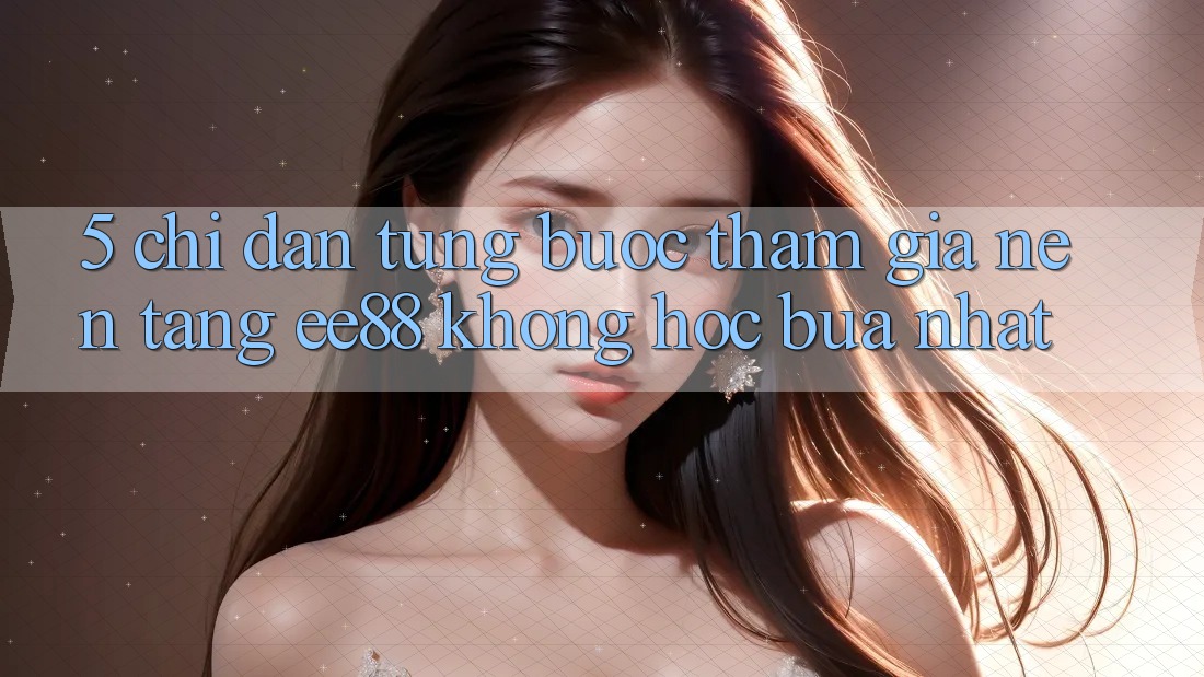 5. Chỉ dẫn Từng Bước Tham Gia Nền Tảng ee88 Không hóc búa Nhất