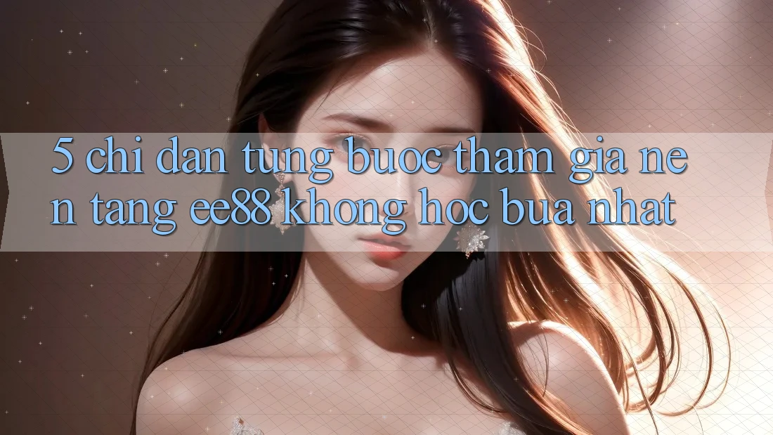 5. Chỉ dẫn Từng Bước Tham Gia Nền Tảng ee88 Không hóc búa Nhất