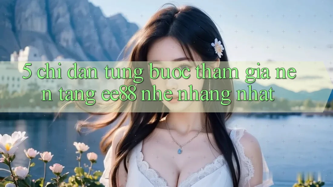 5. Chỉ dẫn Từng Bước Tham Gia Nền Tảng ee88 Nhẹ nhàng Nhất