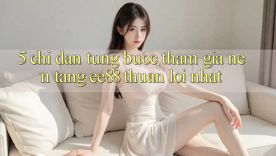 5. Chỉ dẫn Từng Bước Tham Gia Nền Tảng ee88 Thuận lợi Nhất