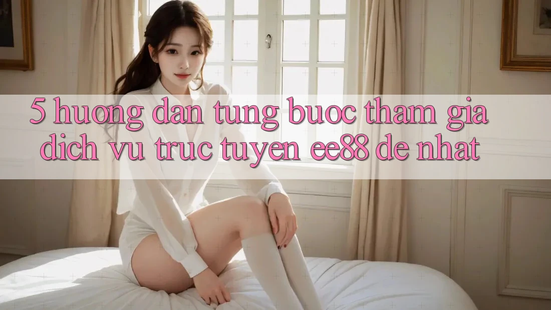 5. Hướng Dẫn Từng Bước Tham Gia Dịch vụ trực tuyến ee88 Dễ Nhất