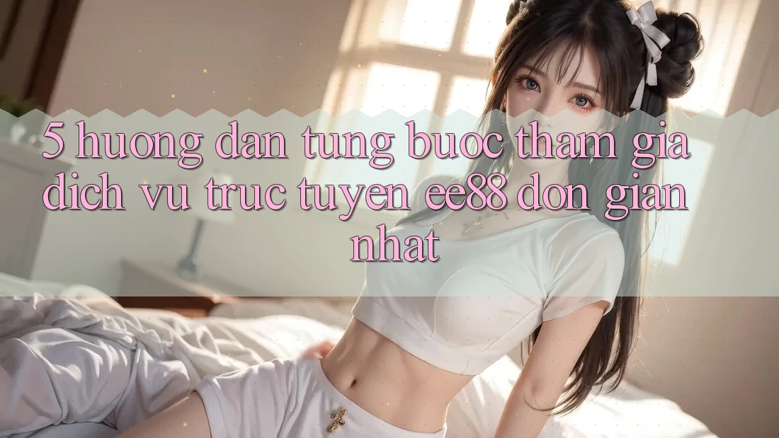 5. Hướng dẫn Từng Bước Tham Gia Dịch vụ trực tuyến ee88 Đơn Giản Nhất