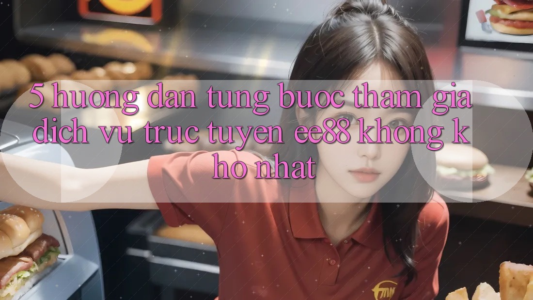 5. Hướng Dẫn Từng Bước Tham Gia Dịch vụ trực tuyến ee88 Không khó Nhất