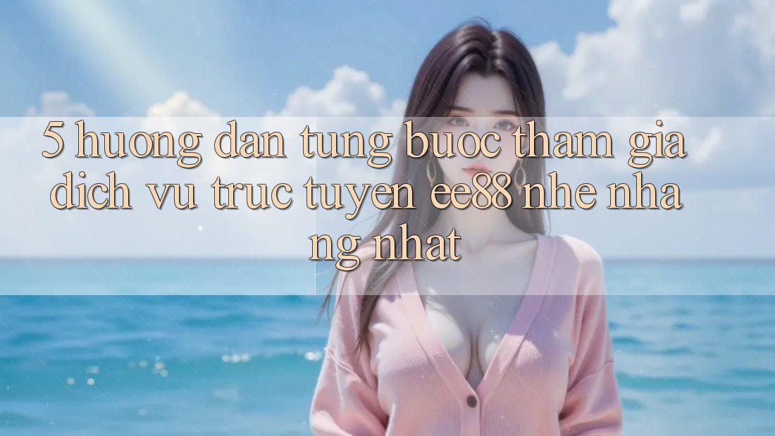 5. Hướng Dẫn Từng Bước Tham Gia Dịch vụ trực tuyến ee88 Nhẹ nhàng Nhất