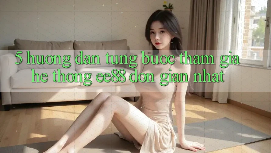 5. Hướng Dẫn Từng Bước Tham Gia Hệ thống ee88 Đơn Giản Nhất