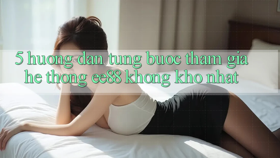 5. Hướng Dẫn Từng Bước Tham Gia Hệ thống ee88 Không khó Nhất