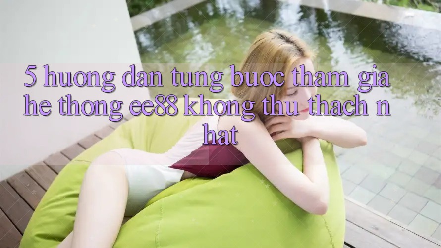5. Hướng Dẫn Từng Bước Tham Gia Hệ thống ee88 Không thử thách Nhất