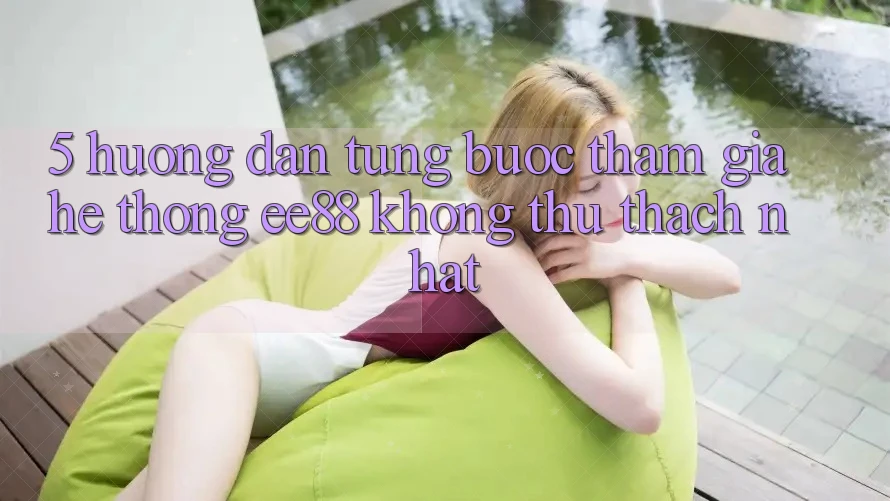 5. Hướng Dẫn Từng Bước Tham Gia Hệ thống ee88 Không thử thách Nhất