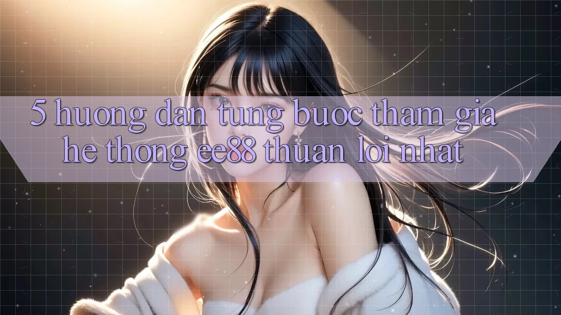 5. Hướng dẫn Từng Bước Tham Gia Hệ thống ee88 Thuận lợi Nhất