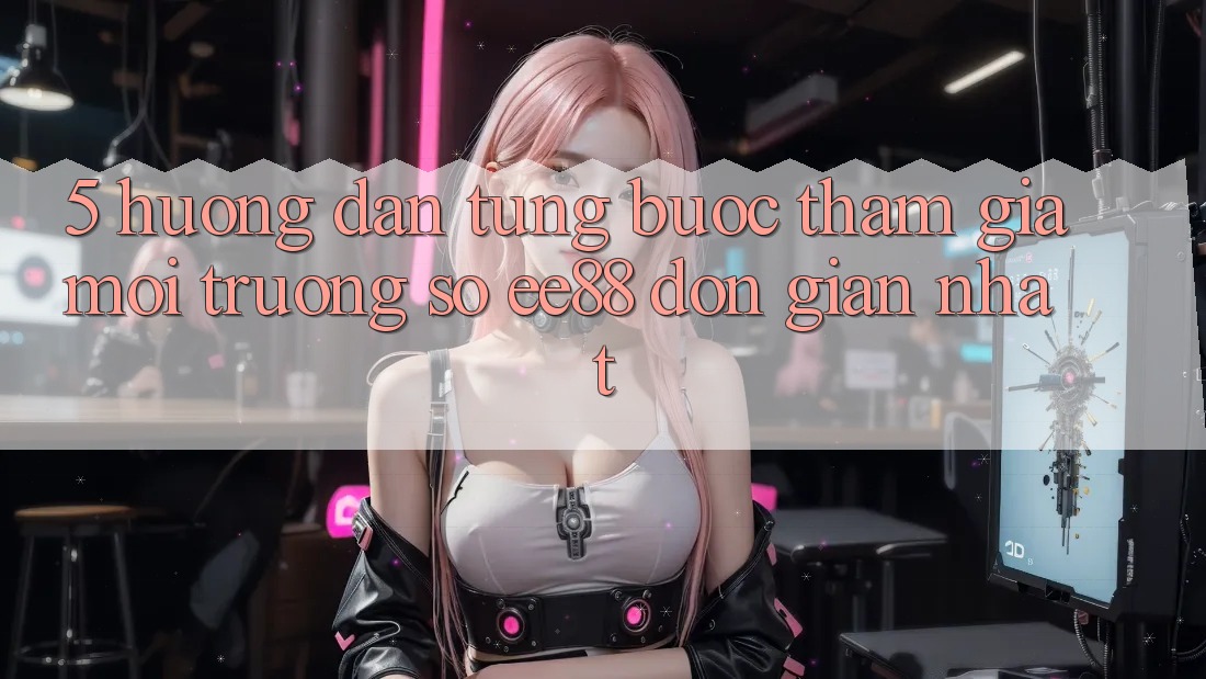 5. Hướng Dẫn Từng Bước Tham Gia Môi trường số ee88 Đơn Giản Nhất