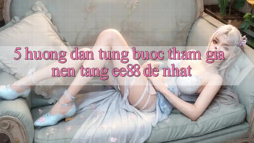 5. Hướng Dẫn Từng Bước Tham Gia Nền Tảng ee88 Dễ Nhất