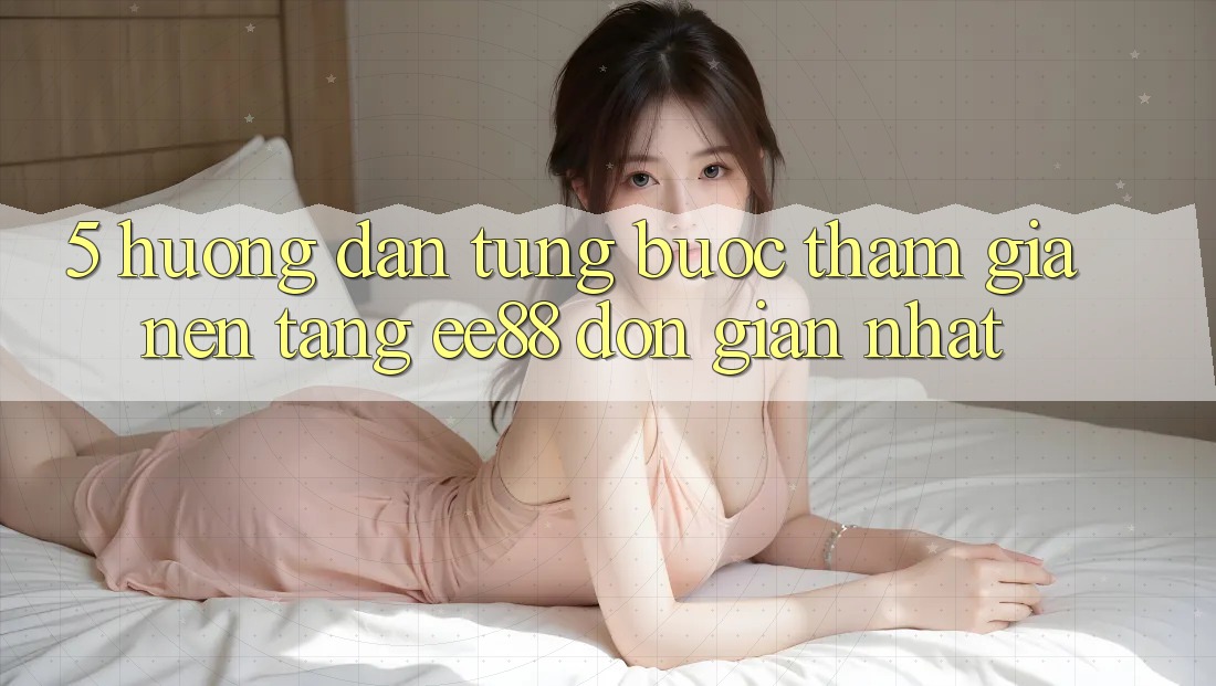 5. Hướng Dẫn Từng Bước Tham Gia Nền Tảng ee88 Đơn Giản Nhất