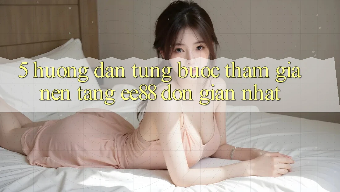 5. Hướng Dẫn Từng Bước Tham Gia Nền Tảng ee88 Đơn Giản Nhất