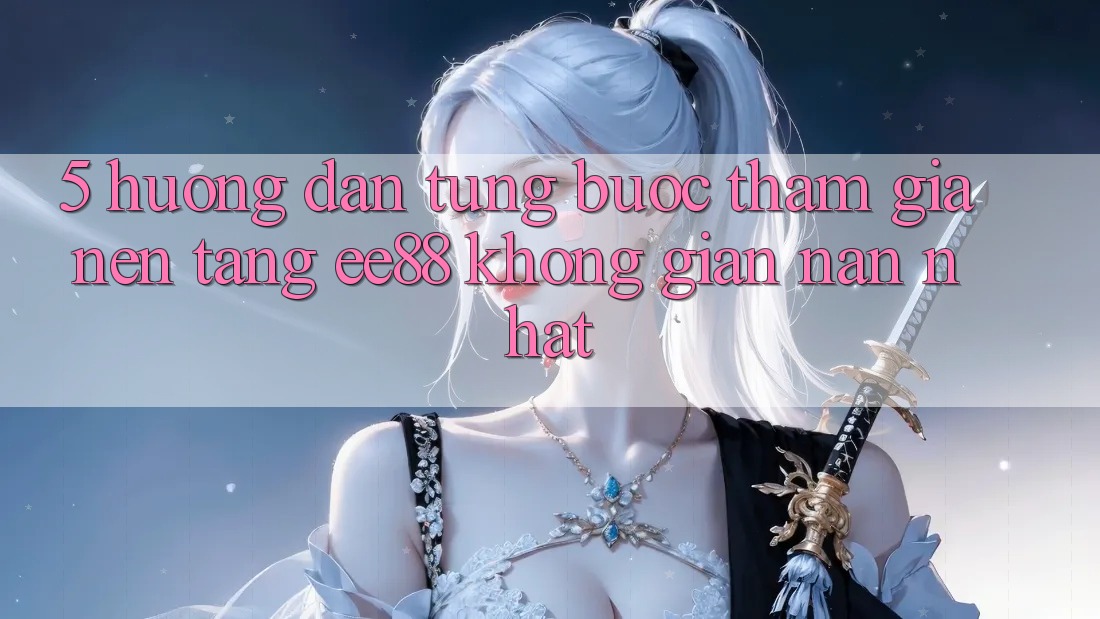 5. Hướng Dẫn Từng Bước Tham Gia Nền Tảng ee88 Không gian nan Nhất
